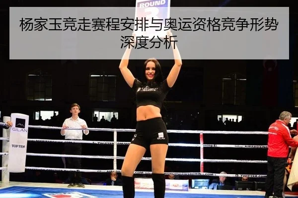 杨家玉竞走赛程安排与奥运资格竞争形势深度分析